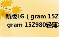 新版LG（gram 15Z980值得买吗 2018版LG gram 15Z980轻薄本全面评测）