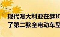 现代澳大利亚在继IONIQ去年年底之后推出了第二款全电动车型