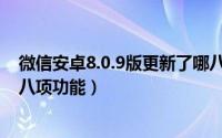 微信安卓8.0.9版更新了哪八项功能（微信安卓8.0.9版更新八项功能）