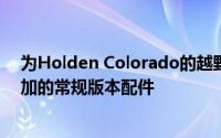 为Holden Colorado的越野车提供了独特的外观和一些附加的常规版本配件