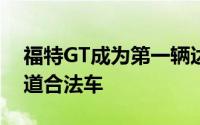 福特GT成为第一辆达到300英里每小时的街道合法车