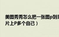 美图秀秀怎么把一张图p到另一张（美图秀秀怎么在一张图片上P多个自己）