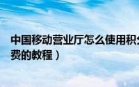 中国移动营业厅怎么使用积分兑换话费（中国移动积分充话费的教程）