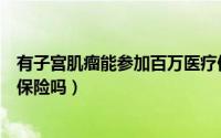 有子宫肌瘤能参加百万医疗保险吗（发现子宫肌瘤可以购买保险吗）