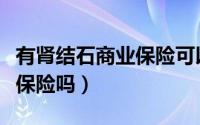 有肾结石商业保险可以报吗（有肾结石能购买保险吗）