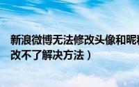 新浪微博无法修改头像和昵称怎么回事（新浪微博头像昵称改不了解决方法）