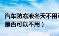 汽车防冻液冬天不用可以吗（汽车防冻液冬天是否可以不用）