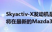 Skyactiv-X发动机是一种全新的发动机很快将在最新的Mazda3中提供