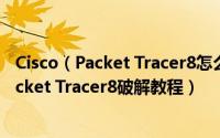 Cisco（Packet Tracer8怎么破解安装 思科模拟器Cisco Packet Tracer8破解教程）