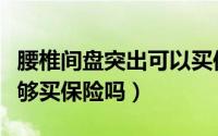 腰椎间盘突出可以买保险吗（腰椎间盘突出能够买保险吗）