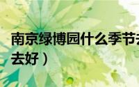 南京绿博园什么季节去（南京绿博园什么时候去好）