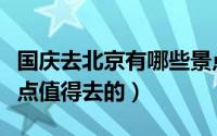 国庆去北京有哪些景点（国庆去北京有哪些景点值得去的）