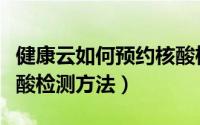 健康云如何预约核酸检测（微信健康云预约核酸检测方法）