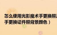 怎么使用光影魔术手更换照片背景色（如何快速用光影魔术手更换证件照背景颜色）