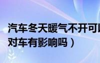 汽车冬天暖气不开可以吗（汽车冬天暖气不开对车有影响吗）