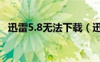 迅雷5.8无法下载（迅雷5.9一些常见问题）