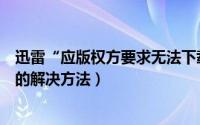 迅雷“应版权方要求无法下载”怎么办（迅雷版权下载问题的解决方法）