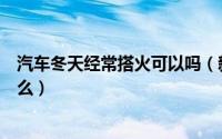 汽车冬天经常搭火可以吗（新能源汽车冬天出门应该注意什么）