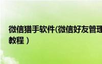 微信猎手软件(微信好友管理)如何使用（微信猎手图文使用教程）