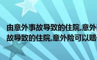 由意外事故导致的住院,意外险可以赔付吗多少钱（由意外事故导致的住院,意外险可以赔付吗）