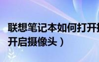 联想笔记本如何打开摄像头（联想笔记本怎么开启摄像头）