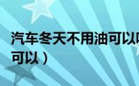 汽车冬天不用油可以吗（汽车冬天不用油可不可以）