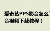 爱奇艺PPS影音怎么下载视频（爱奇艺PPS影音视频下载教程）