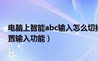 电脑上智能abc输入怎么切换（电脑智能ABC输入法怎么设置输入功能）