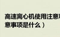 高速离心机使用注意事项（高速离心机使用注意事项是什么）