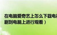 在电脑爱奇艺上怎么下载电视剧（爱奇艺怎么下载电影电视剧到电脑上进行观看）