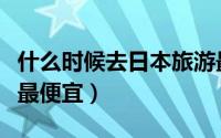 什么时候去日本旅游最便宜（何时去日本旅游最便宜）