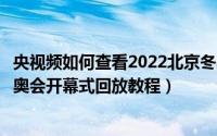 央视频如何查看2022北京冬奥会开幕式回放（央视频查看冬奥会开幕式回放教程）