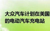 大众汽车计划在美国17个城市建设2800个新的电动汽车充电站