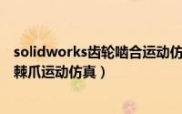 solidworks齿轮啮合运动仿真（SolidWorks怎么制作棘轮棘爪运动仿真）