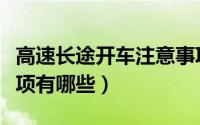 高速长途开车注意事项（高速长途开车注意事项有哪些）