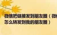 微信把链接发到朋友圈（微信朋友圈里的文章、图片、链接怎么转发到我的朋友圈）