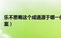 乐不思蜀这个成语源于哪一位历史人物（蚂蚁庄园5月6日答案）