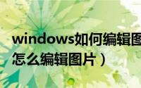 windows如何编辑图片（windows画图工具怎么编辑图片）