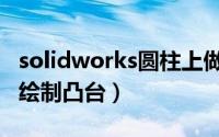 solidworks圆柱上做凸台（solidworks怎么绘制凸台）