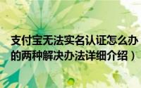 支付宝无法实名认证怎么办（支付宝提示身份信息匹配失败的两种解决办法详细介绍）