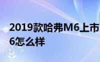 2019款哈弗M6上市 说说目前2019款哈弗M6怎么样