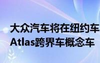 大众汽车将在纽约车展上首次亮相5人乘坐的Atlas跨界车概念车