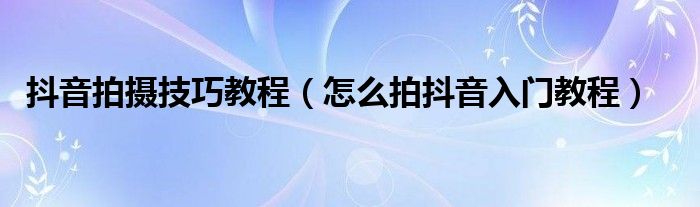 抖音拍摄技巧教程（怎么拍抖音入门教程）