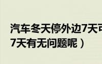 汽车冬天停外边7天可以吗（汽车冬天停外边7天有无问题呢）