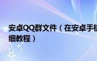 安卓QQ群文件（在安卓手机上浏览/下载QQ群共享文件详细教程）