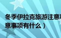 冬季伊拉克旅游注意事项（冬季伊拉克旅游注意事项有什么）