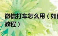 微信打车怎么用（如何用微信打车的使用方法教程）