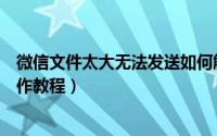 微信文件太大无法发送如何解决（微信发送大文件的具体操作教程）