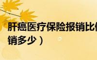 肝癌医疗保险报销比例是多少（肝癌保险能报销多少）