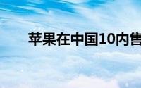 苹果在中国10内售出3.8亿部iPhone